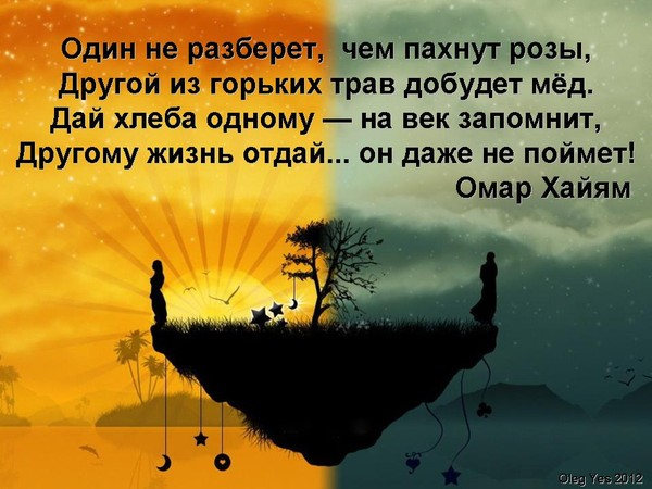 Один не разберет чем. Другому жизнь отдашь а он и не поймет. Один не разберет чем пахнут. Один из горьких трав добудет мед Омар Хайям.