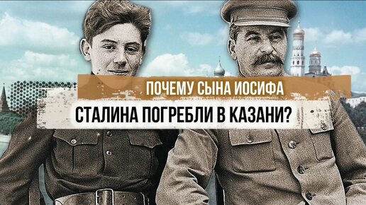 Почему сына Сталина погребли в Казани?