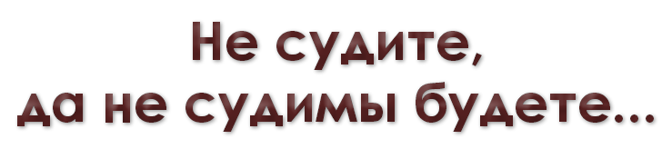 Не судите да не судимы будете. Не судите и не судимы будете. Не суди и не судим будешь. Не судите да судимы будете. Не судите да несуцдимы будете.