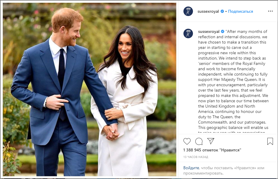 После многих месяцев размышлений и внутренних дискуссий мы решили сделать переходный шаг в этом году, начав создавать прогрессивную новую роль в рамках этого института [института монархии]. Мы намерены отойти от дел в качестве "старших" членов королевской семьи и работать над тем, чтобы стать финансово независимыми, продолжая при этом полностью поддерживать Ее Величество Королеву. Именно благодаря вашей поддержке, особенно в последние несколько лет, мы чувствуем себя готовыми совершить эти перемены. Теперь мы планируем сбалансировать наше время между Соединенным Королевством и Северной Америкой, продолжая выполнять наш долг перед королевой, Содружеством и нашими покровителями. Этот географический баланс позволит нам воспитывать нашего сына с признательностью к королевской традиции, в которой он родился, а также предоставит нашей семье возможность сосредоточиться на следующей главе, включая запуск нашей новой благотворительной организации. Мы с нетерпением ожидаем возможности поделиться всеми подробностями этого захватывающего следующего шага в свое время, поскольку мы продолжаем сотрудничать с Ее Величеством Королевой, принцем Уэльским, герцогом Кембриджским и всеми соответствующими сторонами. А пока примите нашу глубочайшую благодарность за Вашу постоянную поддержку.- ...Герцог и герцогиня Сассексские. 
Для получения дополнительной информации, пожалуйста, посетите sussexroyal.com (ссылка в био)