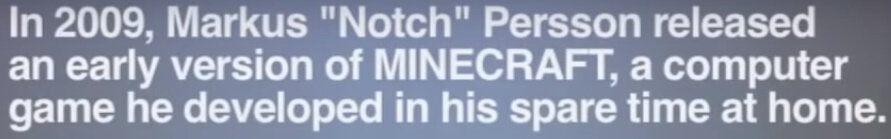 В 2009 Маркус "Notch" Перссон выпустил раннею версию МАЙНКРАФТ которую он создал на своём компьютере в свободное время.