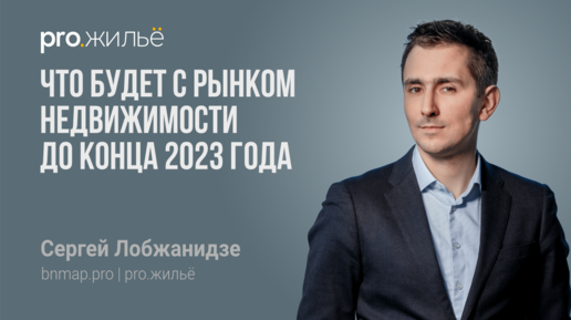 Что будет с рынком недвижимости до конца 2023 года. Сергей Лобжанидзе, bnmap.pro | pro.жильё