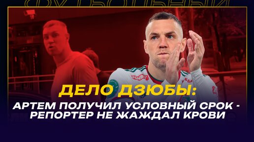 «ДЕЛО ДЗЮБЫ: АРТЕМ ПОЛУЧИЛ УСЛОВНЫЙ СРОК - РЕПОРТЕР НЕ ЖАЖДАЛ КРОВИ