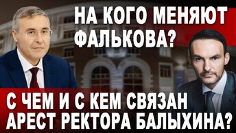 На кого меняют Фалькова? С чем и с кем связан арест ректора Балыхина?