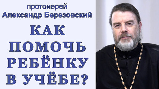 Как помочь ребёнку в учёбе? Протоиерей Александр Березовский