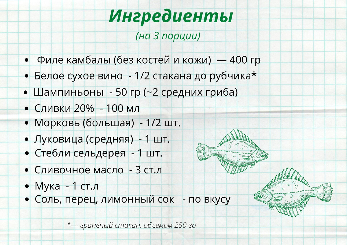 На 3 порции: 400 гр. филе камбалы без кожи, 1/2 стакана белого сухого вина, 2-3 шампиньона, 100 мл. 20% сливок, 1/2 большой моркови, 1 средняя луковица, 1 стебель сельдерея, 3 ст. л сливочного масла, 1 ст. л. муки, соль, перец, лимонный сок по вкусу