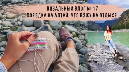 ВЯЗАЛЬНЫЙ ВЛОГ №17 | Поездка на Алтай, что вяжу на отдыхе?