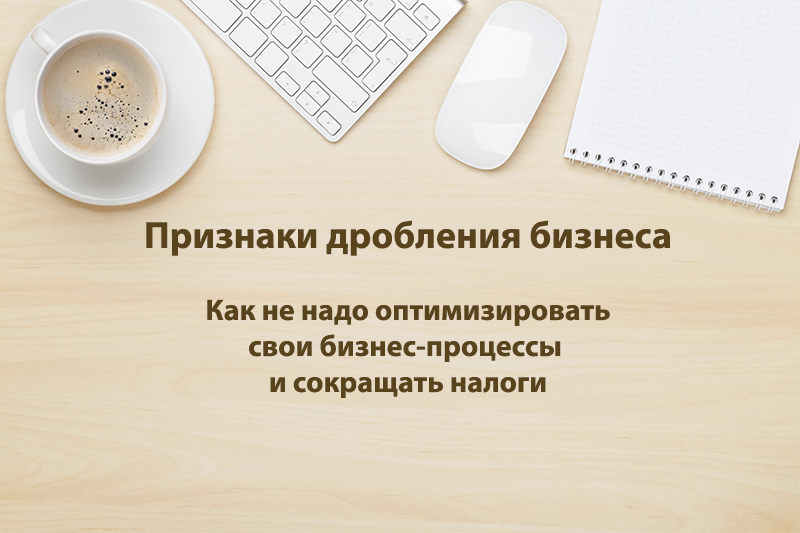 Схема дробление бизнеса как ухода от уплаты налогов