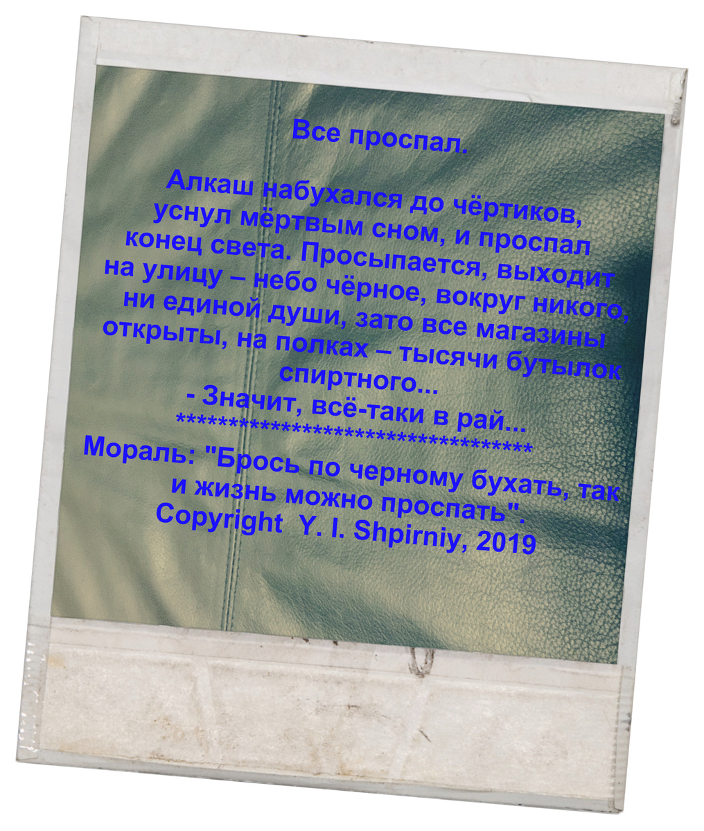 Мораль: "Брось по черному бухать, так  и жизнь можно проспать".
Copyright © Y. I. Shpirniy, 2019
