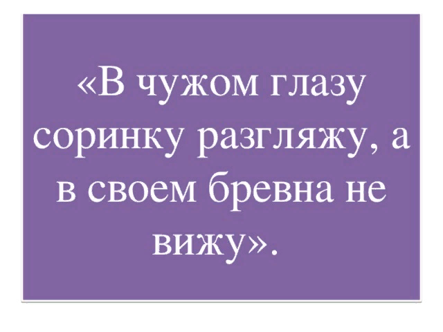 Бревна не увидишь. В чужом глазу соринку. Пословица в своём глазу бревна. В чужом глазу соринку видим в своем бревна не замечаем. В своём глазу бревна не видит.