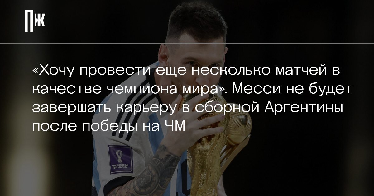     «Хочу провести еще несколько матчей в качестве чемпиона мира». Месси не будет завершать карьеру в сборной Аргентины после победы на ЧМ