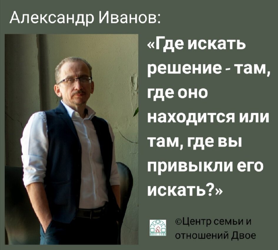 Александр Иванов, семейный психотерапевт: «Ваша проблема часто бывает из-за того, что вы ищете решение там, где привыкли или просто "хотите" его искать, а не там, где можете его найти» 