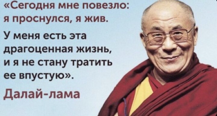 🤞Шестилетним мальчишкой его забрали из родительского дома. В 15 лет ему пришлось стать военачальником и дипломатом, а в 25 — бежать из Тибета в Индию. Сейчас Далай-ламе 79. Казалось бы, непростая жизнь. Но вместо глубоких морщин на его лице — лишь озорная паутинка вокруг глаз. И более 50 лет сотни тысяч людей ждут от него правильных слов и верных действий.
Будьте добрее, когда это возможно. А это возможно всегда.
Процветание приходит благодаря действиям, а не благодаря молитвам.
Высокомерие никогда не оправданно. Оно происходит из низкой самооценки или временных, поверхностных достижений.
Когда человеку кажется, что все идет наперекосяк, в его жизнь пытается войти нечто чудесное.
Люди были созданы для того, чтобы их любили, а вещи были созданы для того, чтобы ими пользовались. Мир в хаосе потому, что все наоборот.
Тема сострадания вовсе не имеет отношения к религии. Это общечеловеческое дело, единое условие выживания человеческой расы.
Если можешь помочь, помоги. Если нет, хотя бы не вреди.
Я не отмечаю дни рождения. Для меня этот день ничем не отличается от других. В некотором роде каждый день — день рождения. Вы просыпаетесь утром, все свежо и ново, и главное, чтобы этот новый день принес вам что-то важное.
Цель нашей жизни — стать счастливыми.
Сохраняя положительное отношение к жизни, можно быть счастливым даже в самых неблагоприятных условиях.
Наши враги дают нам прекрасную возможность практиковать терпение, стойкость и сострадание.
Я считаю, что действительно настоящая религия — это доброе сердце.
Мы должны властвовать над технологиями, а не становиться их рабами.
Великие перемены начинаются с отдельных людей; в основе мира во всем мире лежат внутреннее спокойствие и мир в сердце каждого отдельного человека. Каждый из нас может внести свой вклад.
Каждый из нас несет ответственность за все человечество. В этом заключается моя простая религия. Нет нужды в храмах, нет нужды в сложной философии. Наш собственный мозг, наше сердце — вот наш храм; наша философия — доброта.