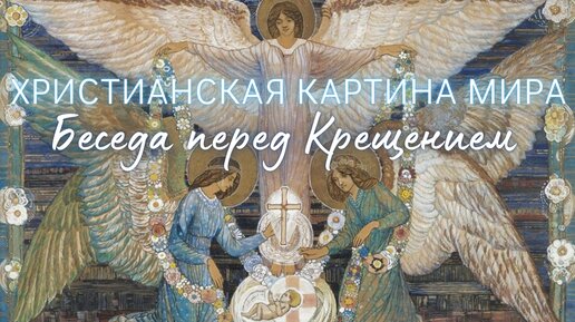 Христианская картина мира. Беседа перед Крещением | С чего начать христианскую жизнь? Часть 5.