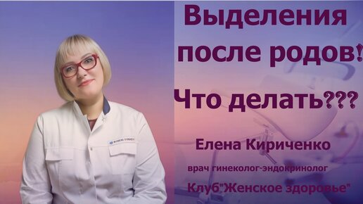 Выделения после родов. Что делать? Елена Александровна Кириченко. Врач гинеколог-эндокринолог.