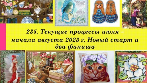 235. Текущие процессы, с 11 июля по 7 августа 2023 г. Один старт и два финиша. Вышивка крестом и бисером