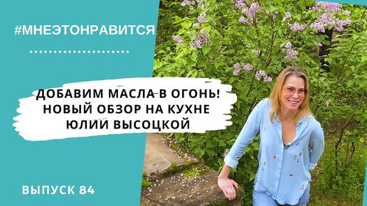 Добавим масла в огонь! Новый обзор на кухне Юлии Высоцкой | Мне это нравится! #84 (18+)