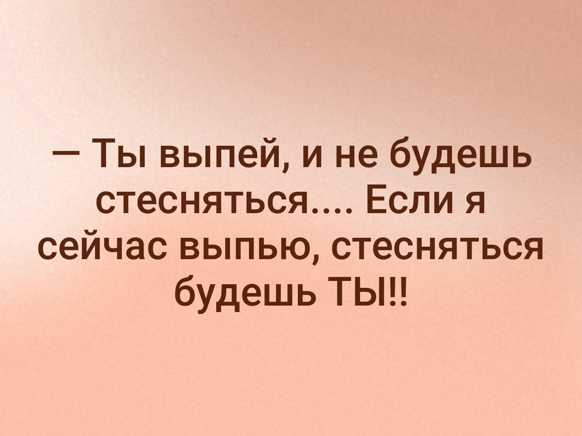 Ой дорогой. Если я выпью стесняться будешь ты. Выпей и не будешь стесняться. Если выпью я стесняться. Так смешно когда мужчины говорят ты выпей и стесняться не будешь.