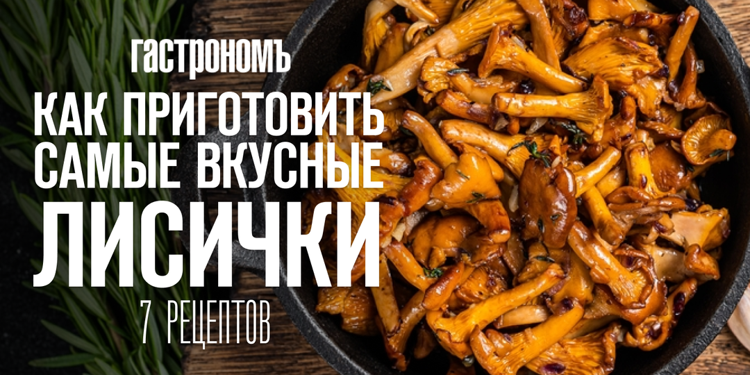 Как приготовить самые вкусные лисички. 7 рецептов и несколько хитростей