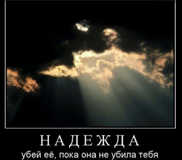 Серьезно, все примерно так и обстоит. Надежда убивает раньше, чем безнадега.