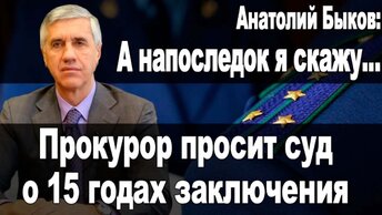 Анатолий Быков: А на последок я скажу... Прокурор просит суд о 15 годах заключения