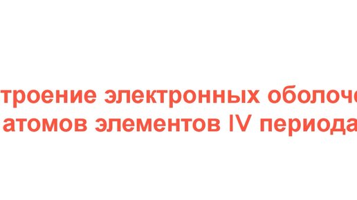 Строение электронных оболочек атомов элементов 4 периода