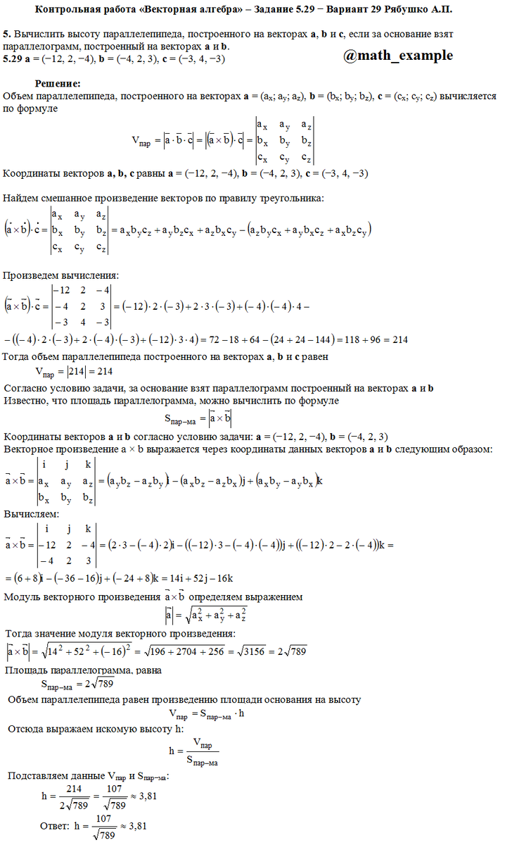Пример решения задания по теме векторная алгебра:
Вычислить высоту параллелепипеда, построенного на векторах a, b и c, если за основание взят параллелограмм, построенный на векторах a и b. a=(−12, 2, −4), b=(−4, 2, 3), c=(−3, 4, −3)
