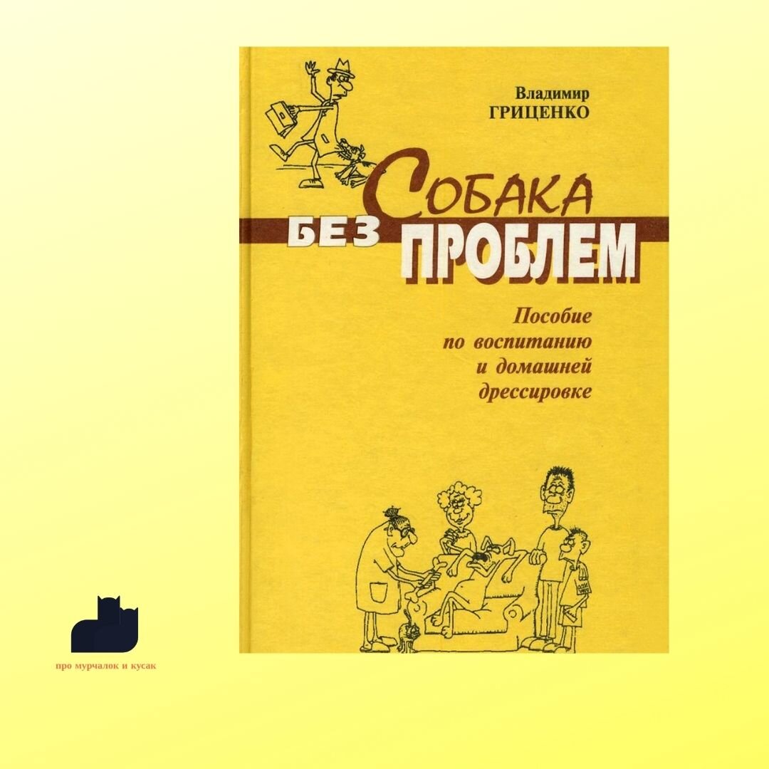 Владимир Гриценко «Собака без проблем». Если у вас никогда не было собаки и вы ее все-таки приобрели, то эта книга для вас. Автор рассказывает, как без ошибок воспитать щенка. Но если ошибки все-таки случились, с помощью этой книги вы научитесь их исправлять.
