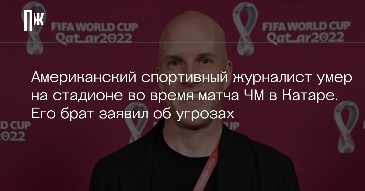     Американский спортивный журналист умер на стадионе во время матча ЧМ в Катаре. Его брат заявил об угрозах