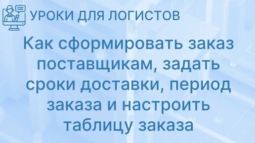 Как сформировать заказ поставщикам, задать сроки доставки, период заказа и настроить таблицу заказа