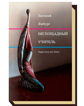 Ямбург Е.А. Беспощадный учитель. Педагогика нон-фикшн. М.: Бослен, 2017.