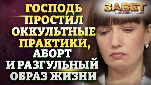 ГОСПОДЬ ПРОСТИЛ ОККУЛЬТНЫЕ ПРАКТИКИ, АБОРТ И РАЗГУЛЬНЫЙ ОБРАЗ ЖИЗНИ. ЗАВЕТ