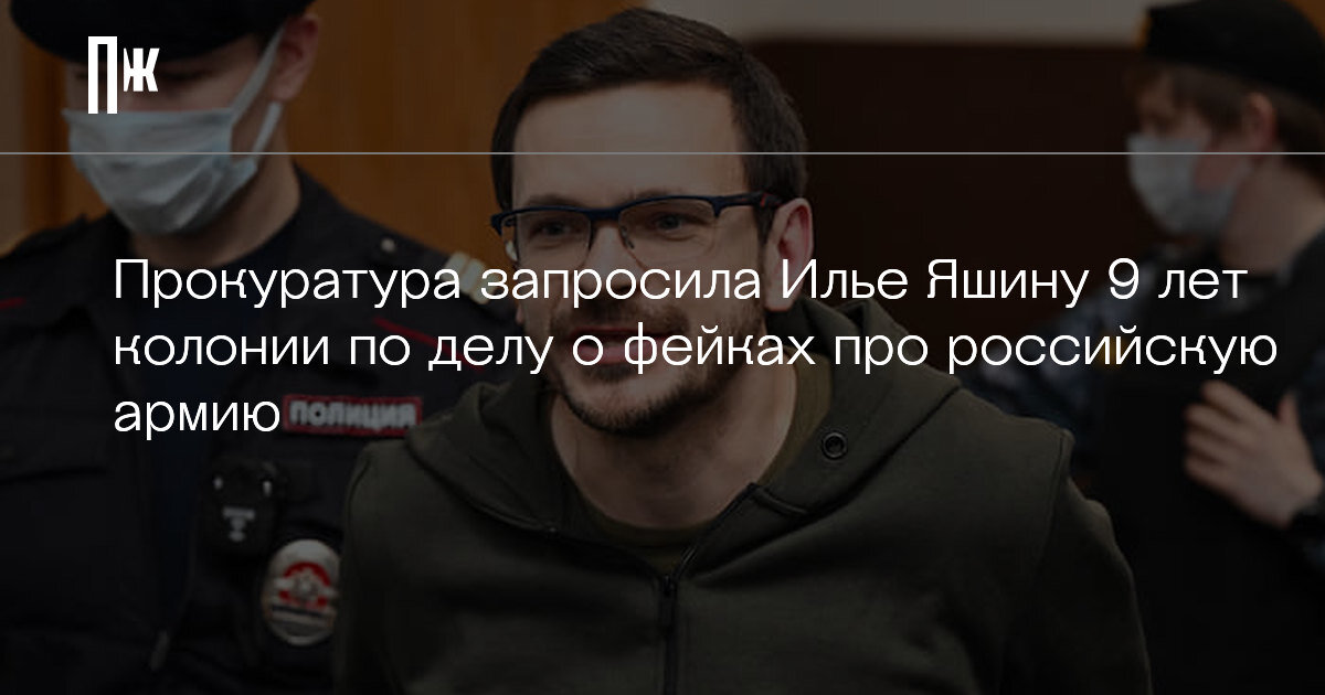     Прокуратура запросила Илье Яшину 9 лет колонии по делу о фейках про российскую армию
