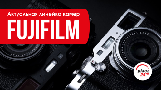 Актуальная линейка беззеркальных камер Fujifilm