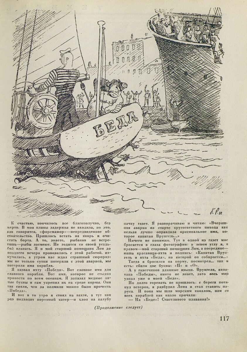 Тогда я бросился на корму, посмотрел— так и есть: сбило две буквы: «П» и «О». А у газетчиков длинные языки. Врунгеля, капитана «Победы», никто не знает, зато весь мир узнал уже о моей «Беде». Но долго горевать не пришлось; с берега потянул ветерок, я разбудил Лома и стал ставить паруса. И пока мы шли морским каналом, нам со всех кораблей как назло кричали: — На «Беде»! Счастливого плавания!»