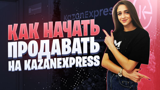 Как начать продавать на KazanExpress | Особенности работы с Казань Экспресс