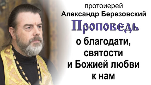 Проповедь о благодати, святости и Божией любви к нам (2023.09.11). Протоиерей Александр Березовский