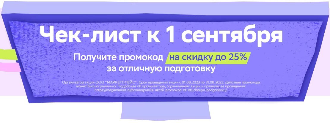 До 31 августа 2023 года в «Мегамаркете» действует акция, в рамках которой можно купить товаров из школьной подборки на 2 тысячи рублей и получить скидку 25% на следующую покупку. В акции участвует форменная и спортивная одежда, обувь, канцтовары. Источник: https://megamarket.ru/promo/chek-list-k-1-sentyabrya/?ysclid=llnv55mjot270583831 