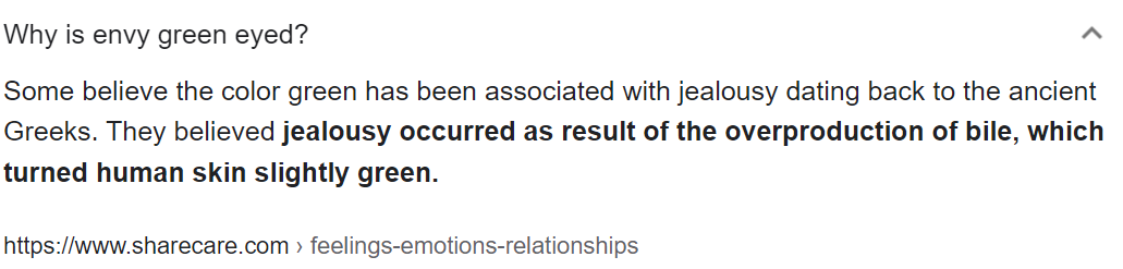 Некоторые считают, что ассоциация с зелёным цветом у ревности зародилась ещё у дрвених греков, которые верили, что причиной ревности было избыточное выделение желчи (bile), которая заставляла кожу человека зеленеть. 
