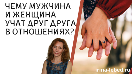 ЧЕМУ МУЖЧИНА И ЖЕНЩИНА УЧАТ ДРУГ ДРУГА В ОТНОШЕНИЯХ? - психолог Ирина Лебедь