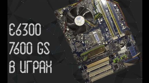 Intel Core 2 Duo E6300 и Nvidia 7600 GS в играх