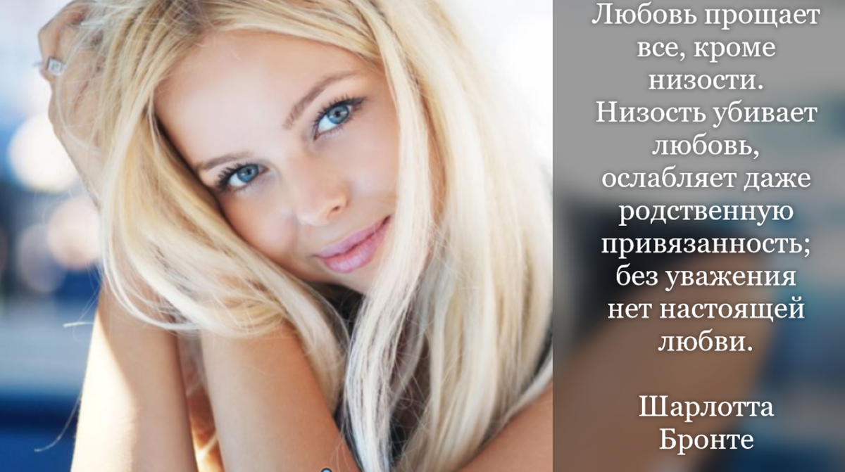Любовь прощает все, кроме низости. Низость убивает любовь, ослабляет даже родственную привязанность; без уважения нет настоящей любви. 
Шарлотта Бронте