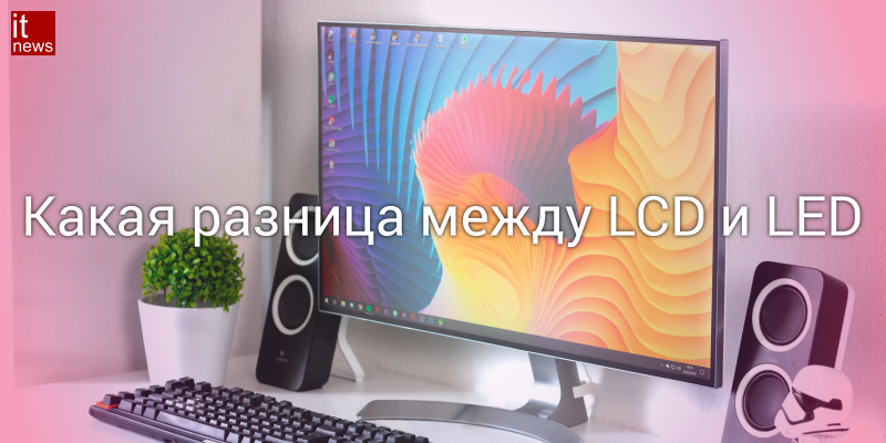 LCD или LED: сравнение типов ЖК-дисплеев, в чем разница и какой монитор лучше?