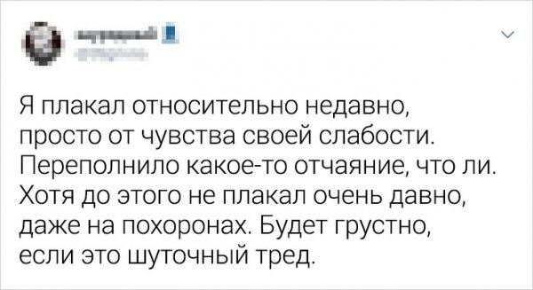  «Мужчины не плачут» — это древний стереотип, который с детства соблюдают все представители сильного пола. Но как считают врачи, сдерживать эмоции, особенно слезы, это вредно для здоровья. К тому же в современном мире в нет ничего постыдного в том, чтобы пустить слезу, смотря любимый фильм. В Твиттере мужчины признались, из-за чего они последний раз плакали.
 
