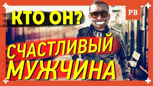 Счастливый Мужчина: кто он на самом деле и в чём суть счастья?