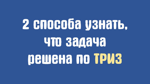 2 способа узнать, что задача решена по ТРИЗ. 2 ошибки ТРИЗ в бизнесе