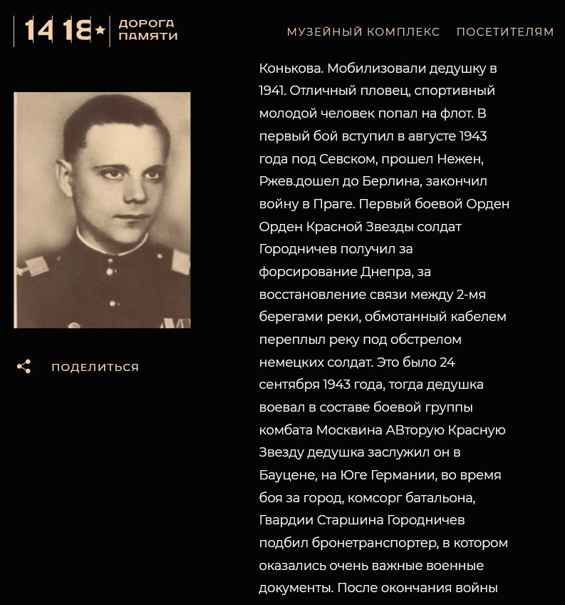 Читаю мемуары внука (или внучки) на сайте "Галерея памяти участников ВОВ" (скрин): "Мобилизовали  дедушку в 1941. Отличный пловец, спортивный молодой человек попал на  флот. В первый бой вступил в августе 1943 года под Севском, прошел  Нежен, Ржев. Дошел до Берлина, закончил войну в Праге. Первый боевой  Орден Орден Красной Звезды солдат Городничев получил за форсирование  Днепра, за восстановление связи между 2-мя берегами реки, обмотанный  кабелем переплыл реку под обстрелом немецких солдат. Это было 24  сентября 1943 года, тогда дедушка воевал в составе боевой группы комбата  Москвина. А вторую Красную Звезду дедушка заслужил он в Бауцене, на Юге  Германии, во время боя за город, комсорг батальона, Гвардии Старшина  Городничев подбил бронетранспортер, в котором оказались очень важные  военные документы. После окончания войны из Праги переехал в Берлин, где  он работал художником-оформителем при Доме Офицеров." Чтобы такую лютую дичь писать уже после 2014-го, когда все документы открыты и выложены в интернет, а внук (или внучка) - вполне себе взрослый человек, это как же надо так было умудриться проехаться внучку по ушам? Но наш герой сумел! Листайте галерею вправо.