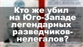 Кто же убил на Юго-Западе легендарных разведчиков-нелегалов?