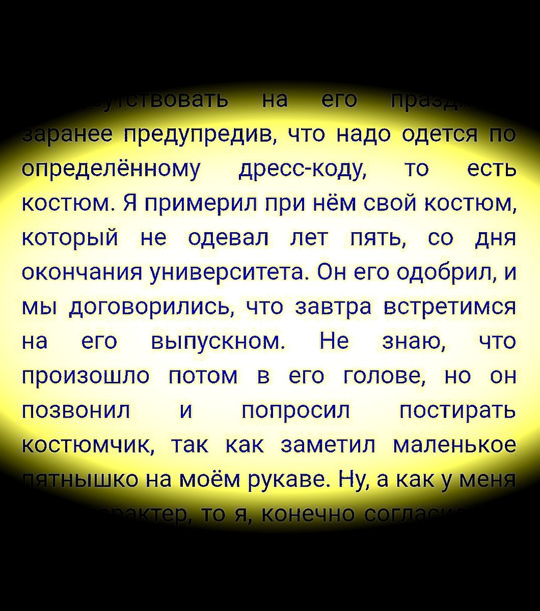 Как-то недавно, неожиданно, три дня назад случился выпускной с моим старшим сыном. Моя история о том, как дети учат родителей жить по своим правилам, а родители по своим детей...ну, вообщем, полный магадец!!! 
Всё началось с того, как мой великовозрастный детка пригласил меня поприсутствовать на его празднике, заранее предупредив, что надо одется по определённому дресс-коду, то есть костюм. Я примерил при нём свой костюм, который не одевал лет пять, со дня окончания университета. Он его одобрил, и мы договорились, что завтра встретимся на его выпускном. Не знаю, что произошло потом в его голове, но он позвонил и попросил постирать костюмчик, так как заметил маленькое пятнышко на моём рукаве. Ну, а как у меня тоже характер, то я, конечно согласился и пообещал ему, что всё будет в лучшем виде!

Развязка... Приезжаю я к нему на встречу, весь его класс в сборе, девочки, мальчики, учителя, родители, ну и конечно он сам, выхожу из хорошей тачки, но... в костюме гопника, крашенными белыми волосами и дзеновской, тонкой бородкой. Сказать, что не было реакции - это не сказать ничего...Родители, были одни мамы, в ступоре, девочки заинтересованно засмотрелись, мальчики, его одноклассники оценивающе обвели взглядом с головы до пят, классная руководитель только и смогла удивлённо вымолвить: - Ах вот какой у тебя папа?!! Я ни на минуту не смущаясь, подошёл к сыну, пожал ему руку и тихо сказал: - Не буди пожалуйста в папе зверя, твой дресс-код здесь не катит!

После спокойно поздравил всех с окончанием столь "любимой" ими школы, сел в машину и уехал домой...
Ну вообщем не знаю, что было дальше, после моего " культурного" посещения этого важного мероприятия, но мой сынок со мной уже три дня не разговаривает...даже по телефону!!!