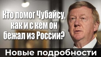 Кто помог Чубайсу, как и с кем он бежал из России?